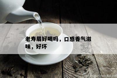 老寿眉好喝吗，口感香气滋味，好坏