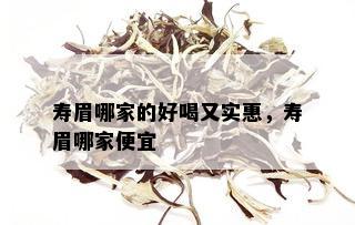 寿眉哪家的好喝又实惠，寿眉哪家便宜