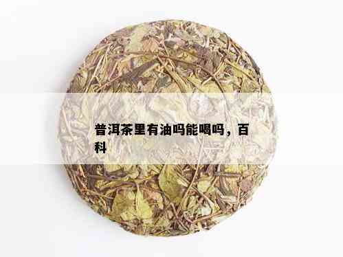 普洱茶里有油吗能喝吗，百科