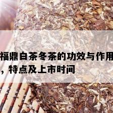 福鼎白茶冬茶的功效与作用，特点及上市时间