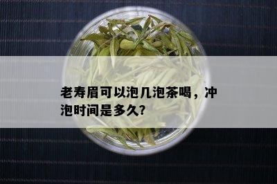 老寿眉可以泡几泡茶喝，冲泡时间是多久？