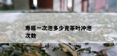 寿眉一次泡多少克茶叶冲泡次数