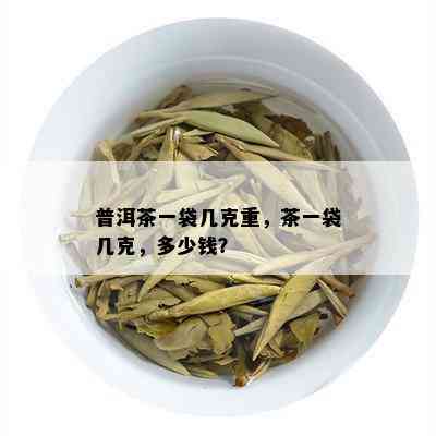 普洱茶一袋几克重，茶一袋几克，多少钱？