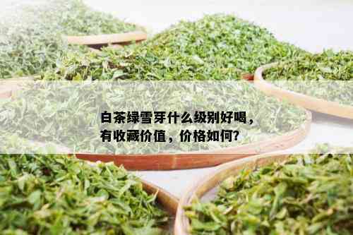 白茶绿雪芽什么级别好喝，有收藏价值，价格如何？