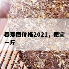 春寿眉价格2021，便宜一斤