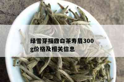 绿雪芽福鼎白茶寿眉300g价格及相关信息