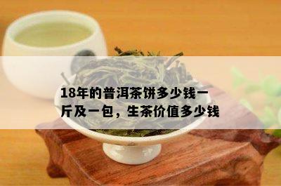 18年的普洱茶饼多少钱一斤及一包，生茶价值多少钱