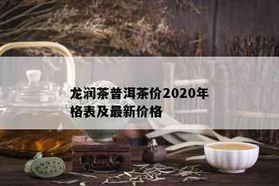 龙润茶普洱茶价2020年格表及最新价格