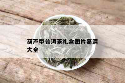 葫芦型普洱茶礼盒图片高清大全