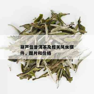 葫芦信普洱茶及相关风水摆件，图片和价格