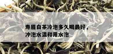 寿眉白茶冷泡多久喝更好，冲泡水温和用水泡