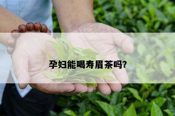 孕妇能喝寿眉茶吗？