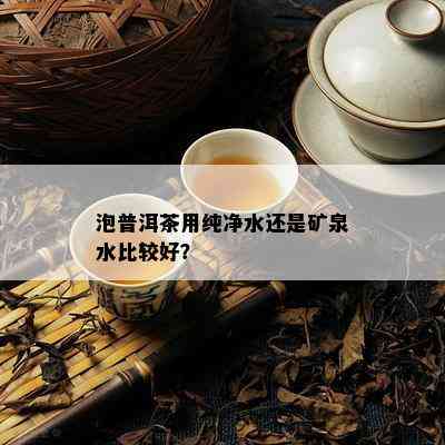 泡普洱茶用纯净水还是矿泉水比较好？