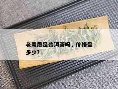 老寿眉是普洱茶吗，价格是多少？