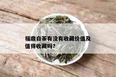 福鼎白茶有没有收藏价值及值得收藏吗?