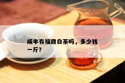 咸丰有福鼎白茶吗，多少钱一斤？