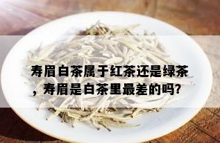 寿眉白茶属于红茶还是绿茶，寿眉是白茶里最差的吗？