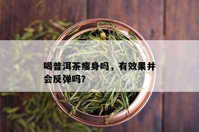 喝普洱茶瘦身吗，有效果并会反弹吗？