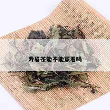 寿眉茶能不能蒸着喝