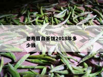 老寿眉白茶饼2018年多少钱