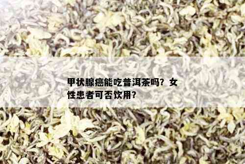 甲状腺癌能吃普洱茶吗？女性患者可否饮用？