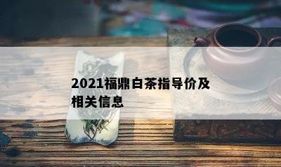 2021福鼎白茶指导价及相关信息