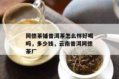 同德茶铺普洱茶怎么样好喝吗，多少钱，云南普洱同德茶厂