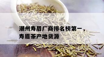 潮州寿眉厂商排名榜之一，寿眉茶产地货源