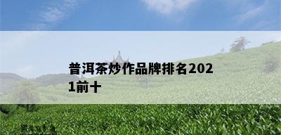 普洱茶炒作品牌排名2021前十