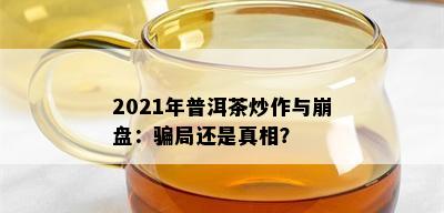 2021年普洱茶炒作与崩盘：骗局还是真相？