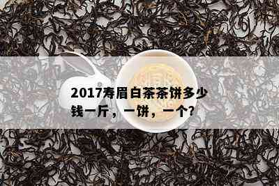 2017寿眉白茶茶饼多少钱一斤，一饼，一个？