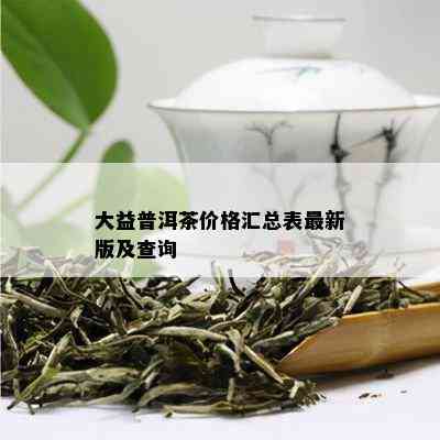 大益普洱茶价格汇总表最新版及查询