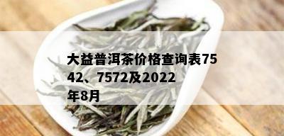 大益普洱茶价格查询表7542、7572及2022年8月