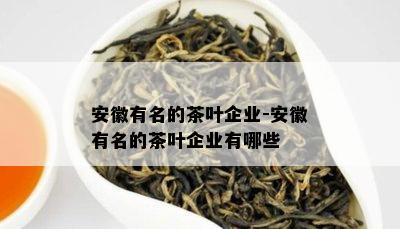 安徽有名的茶叶企业-安徽有名的茶叶企业有哪些