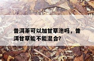 普洱茶可以加甘草泡吗，普洱甘草能不能混合？