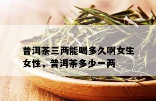 普洱茶三两能喝多久啊女生女性，普洱茶多少一两