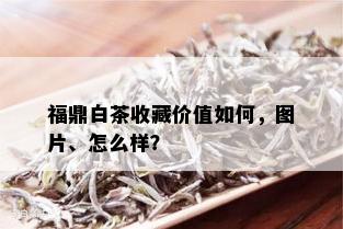 福鼎白茶收藏价值如何，图片、怎么样？