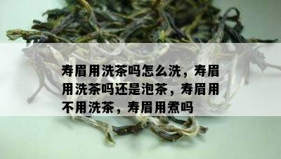 寿眉用洗茶吗怎么洗，寿眉用洗茶吗还是泡茶，寿眉用不用洗茶，寿眉用煮吗