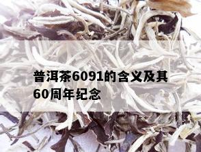 普洱茶6091的含义及其60周年纪念