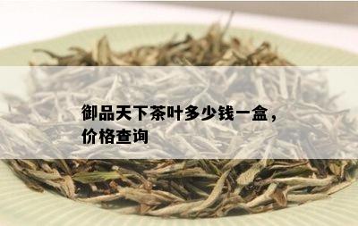 御品天下茶叶多少钱一盒，价格查询