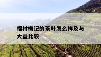 福村梅记的茶叶怎么样及与大益比较