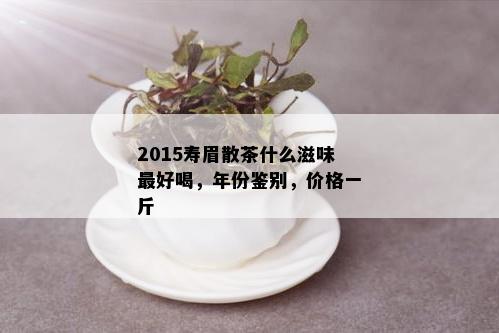 2015寿眉散茶什么滋味更好喝，年份鉴别，价格一斤