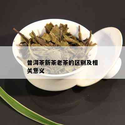 普洱茶新茶老茶的区别及相关意义