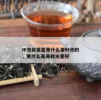 冲泡白茶是用什么茶叶泡的，用什么茶具和水更好