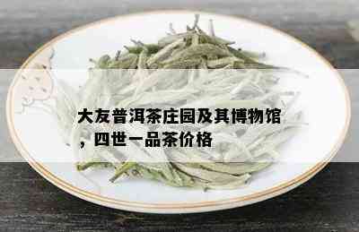 大友普洱茶庄园及其博物馆，四世一品茶价格