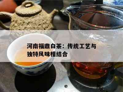 河南福鼎白茶：传统工艺与独特风味相结合