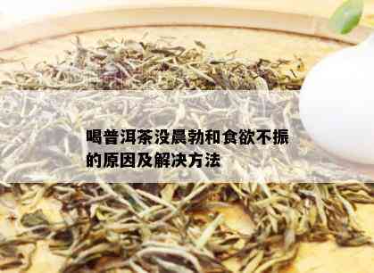 喝普洱茶没晨勃和食欲不振的原因及解决方法