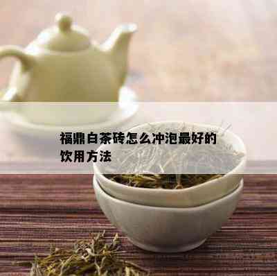 福鼎白茶砖怎么冲泡更好的饮用方法