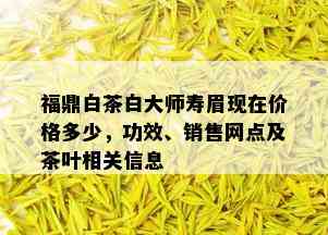 福鼎白茶白大师寿眉现在价格多少，功效、销售网点及茶叶相关信息