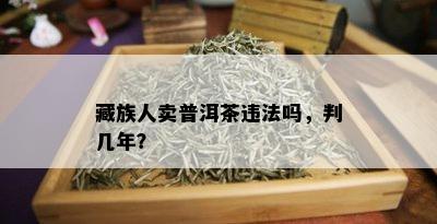 藏族人卖普洱茶违法吗，判几年？